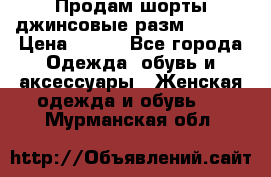 Продам шорты джинсовые разм. 44-46 › Цена ­ 700 - Все города Одежда, обувь и аксессуары » Женская одежда и обувь   . Мурманская обл.